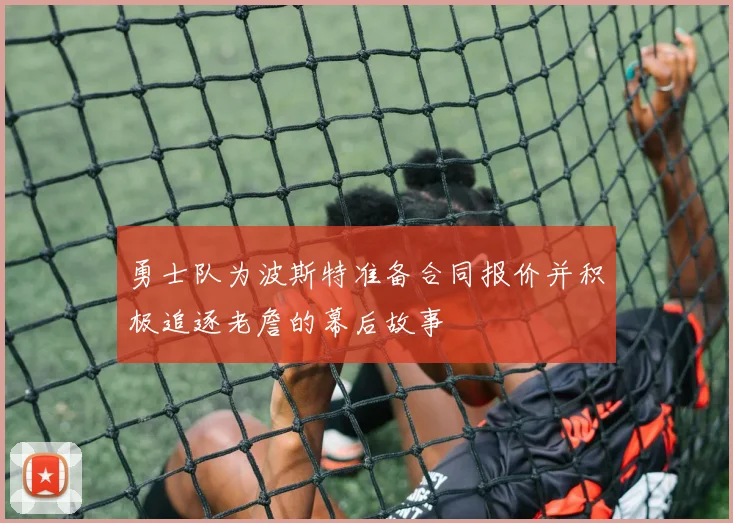 勇士队为波斯特准备合同报价并积极追逐老詹的幕后故事