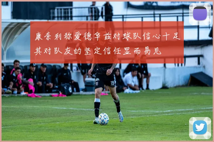康奈利称爱德华兹对球队信心十足其对队友的坚定信任显而易见