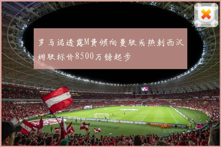 罗马诺透露M费倾向曼联或热刺西汉姆联标价8500万镑起步