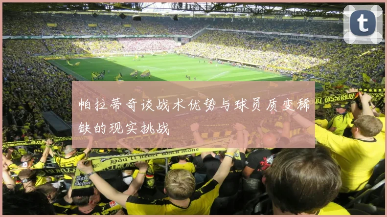 帕拉蒂奇谈战术优势与球员质变稀缺的现实挑战
