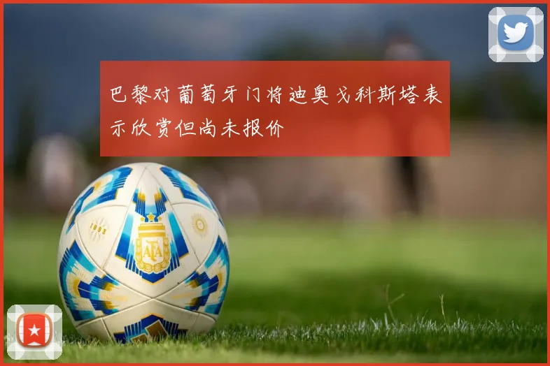 巴黎对葡萄牙门将迪奥戈科斯塔表示欣赏但尚未报价