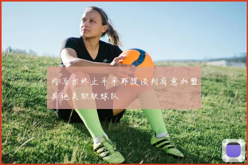 内马尔终止辛辛那提谈判有意加盟其他美职联球队
