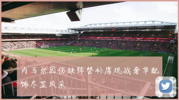 内马尔因伤缺阵替补席观战奢华配饰尽显风采