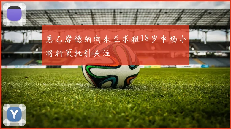 意乙摩德纳向米兰求租18岁中场小将科莫托引关注