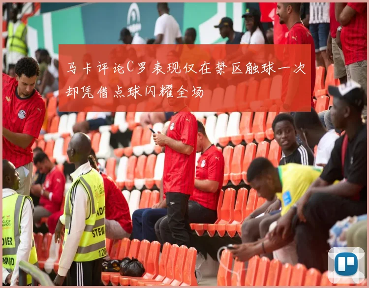 马卡评论C罗表现仅在禁区触球一次却凭借点球闪耀全场