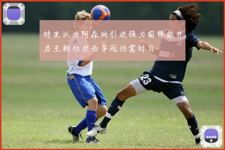 特里认为阿森纳引进强力前锋能开启王朝切尔西争冠仍需时日