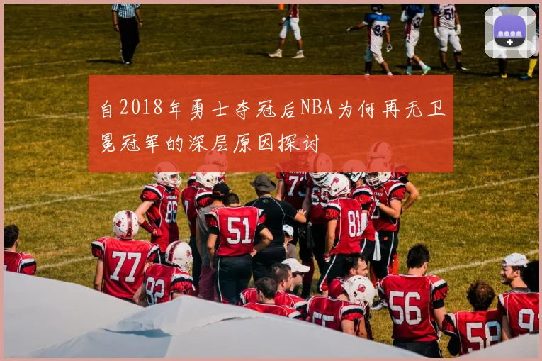 自2018年勇士夺冠后NBA为何再无卫冕冠军的深层原因探讨