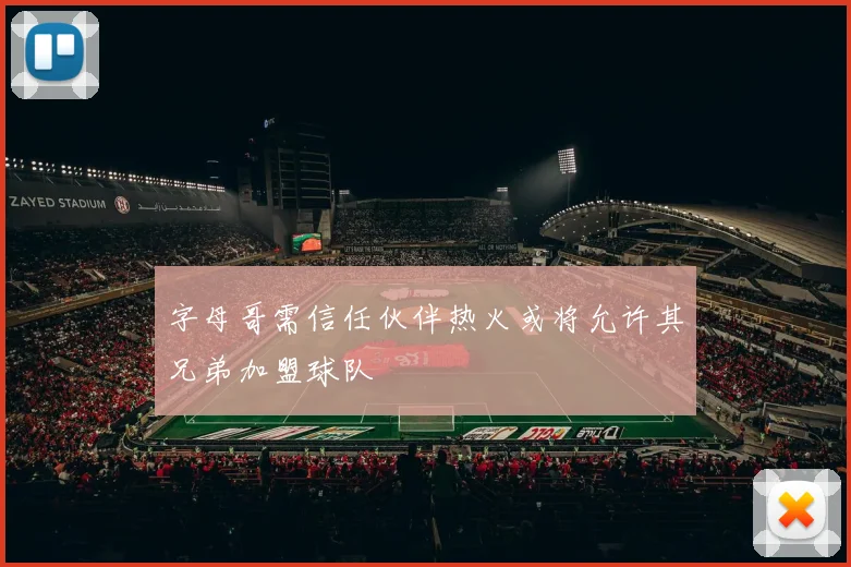 字母哥需信任伙伴热火或将允许其兄弟加盟球队