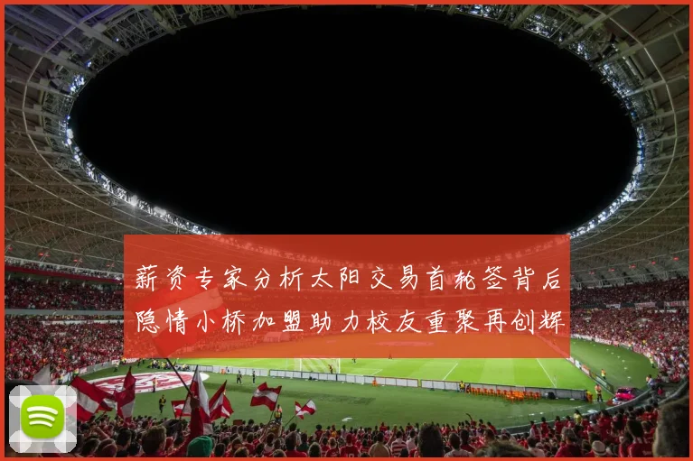 薪资专家分析太阳交易首轮签背后隐情小桥加盟助力校友重聚再创辉煌