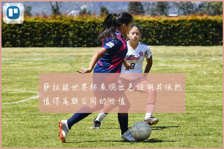 萨拉赫世界杯表现出色证明其依然值得高额合同的价值