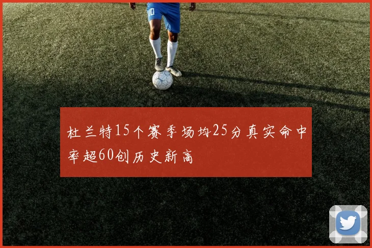 杜兰特15个赛季场均25分真实命中率超60创历史新高