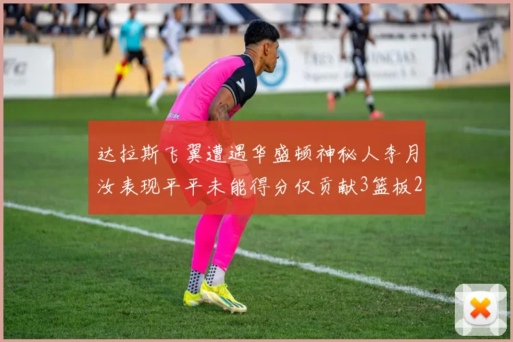 达拉斯飞翼遭遇华盛顿神秘人李月汝表现平平未能得分仅贡献3篮板2助攻